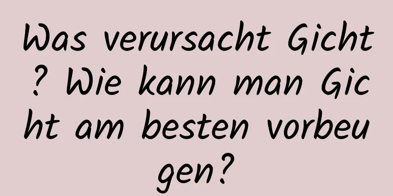 Was verursacht Gicht? Wie kann man Gicht am besten vorbeugen?