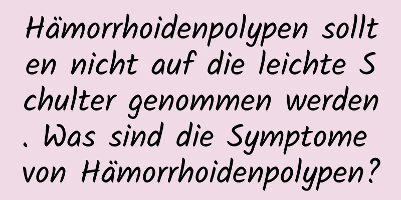 Hämorrhoidenpolypen sollten nicht auf die leichte Schulter genommen werden. Was sind die Symptome von Hämorrhoidenpolypen?