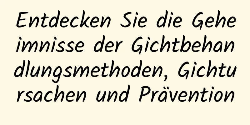 Entdecken Sie die Geheimnisse der Gichtbehandlungsmethoden, Gichtursachen und Prävention