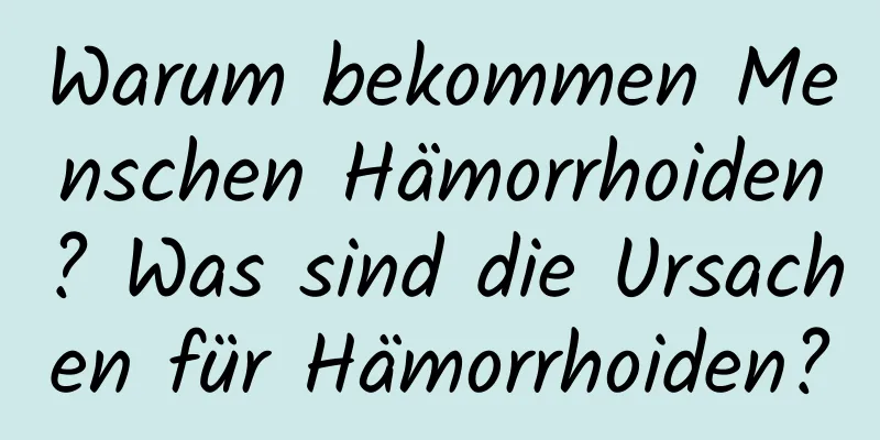 Warum bekommen Menschen Hämorrhoiden? Was sind die Ursachen für Hämorrhoiden?