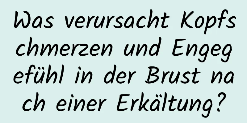 Was verursacht Kopfschmerzen und Engegefühl in der Brust nach einer Erkältung?