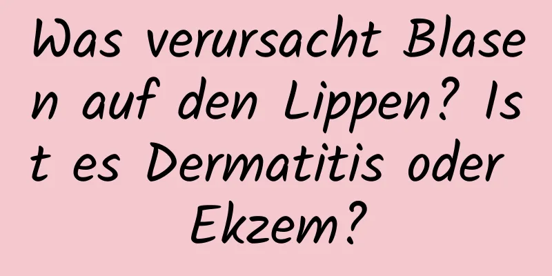 Was verursacht Blasen auf den Lippen? Ist es Dermatitis oder Ekzem?