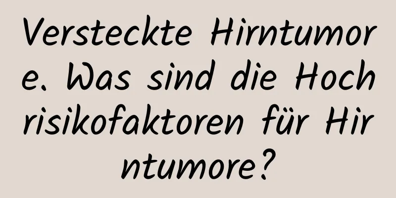 Versteckte Hirntumore. Was sind die Hochrisikofaktoren für Hirntumore?