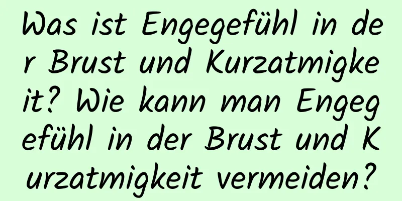 Was ist Engegefühl in der Brust und Kurzatmigkeit? Wie kann man Engegefühl in der Brust und Kurzatmigkeit vermeiden?