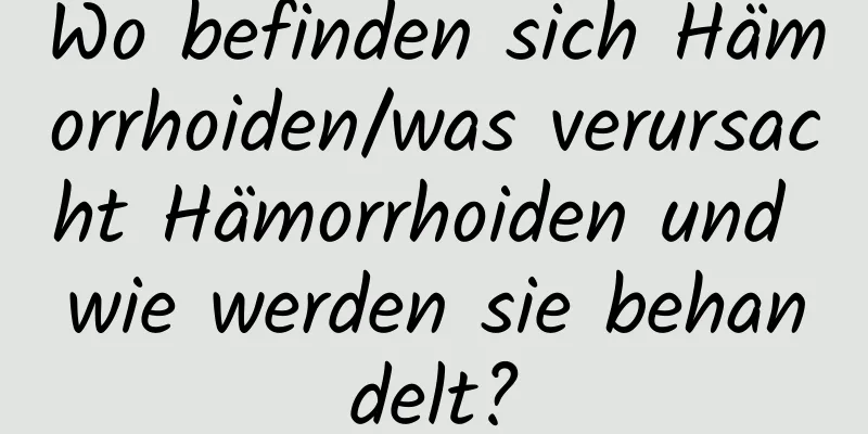 Wo befinden sich Hämorrhoiden/was verursacht Hämorrhoiden und wie werden sie behandelt?