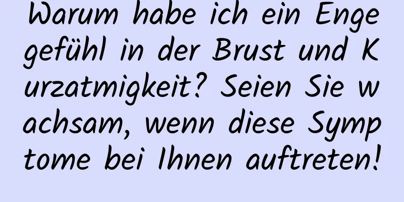 Warum habe ich ein Engegefühl in der Brust und Kurzatmigkeit? Seien Sie wachsam, wenn diese Symptome bei Ihnen auftreten!