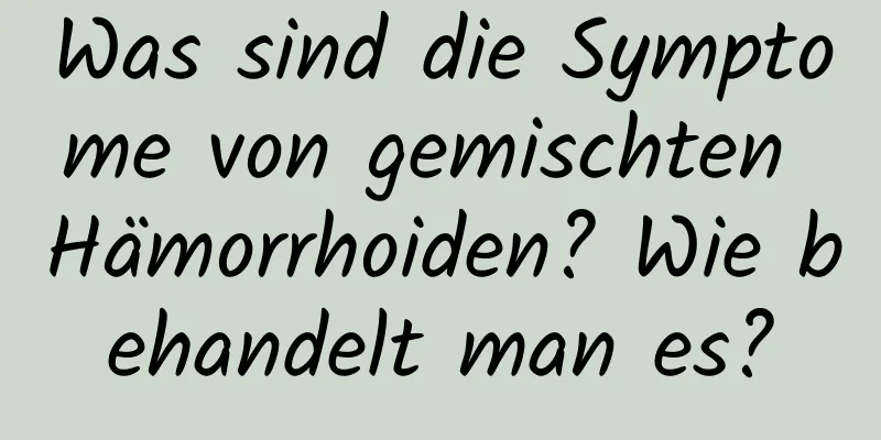 Was sind die Symptome von gemischten Hämorrhoiden? Wie behandelt man es?