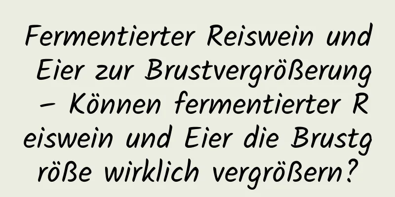 Fermentierter Reiswein und Eier zur Brustvergrößerung – Können fermentierter Reiswein und Eier die Brustgröße wirklich vergrößern?