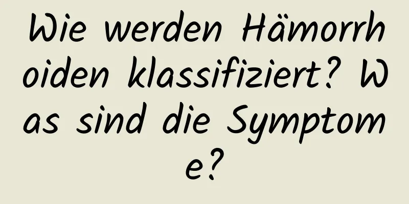 Wie werden Hämorrhoiden klassifiziert? Was sind die Symptome?