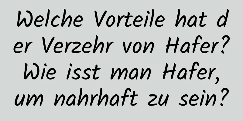 Welche Vorteile hat der Verzehr von Hafer? Wie isst man Hafer, um nahrhaft zu sein?