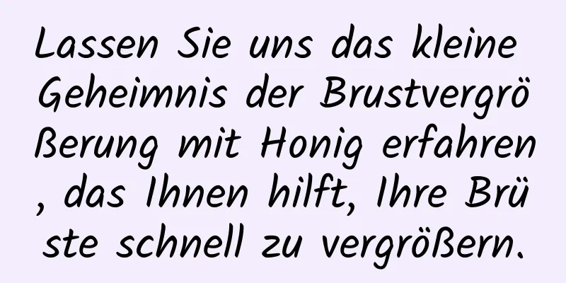 Lassen Sie uns das kleine Geheimnis der Brustvergrößerung mit Honig erfahren, das Ihnen hilft, Ihre Brüste schnell zu vergrößern.