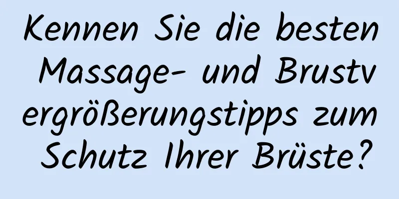 Kennen Sie die besten Massage- und Brustvergrößerungstipps zum Schutz Ihrer Brüste?