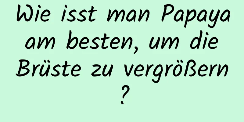 Wie isst man Papaya am besten, um die Brüste zu vergrößern?