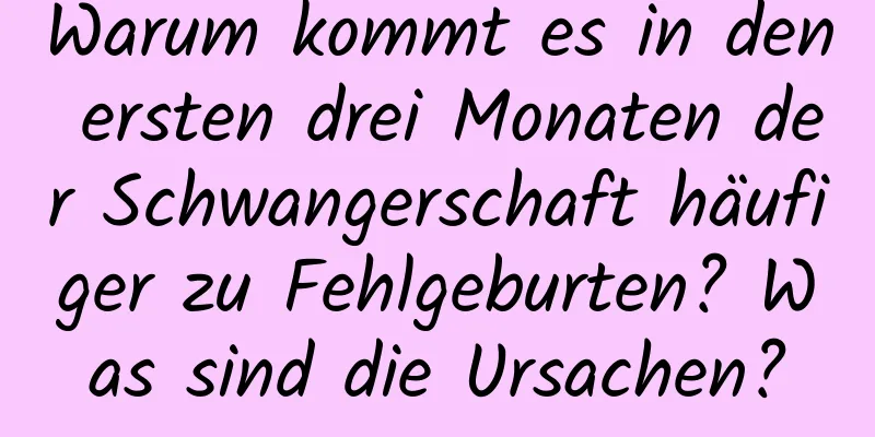 Warum kommt es in den ersten drei Monaten der Schwangerschaft häufiger zu Fehlgeburten? Was sind die Ursachen?