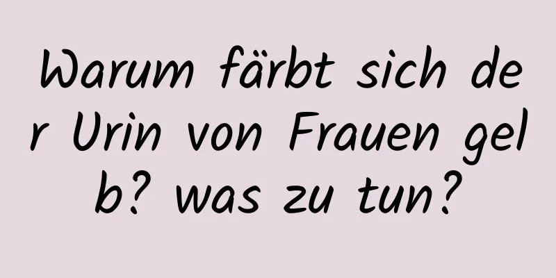 Warum färbt sich der Urin von Frauen gelb? was zu tun?