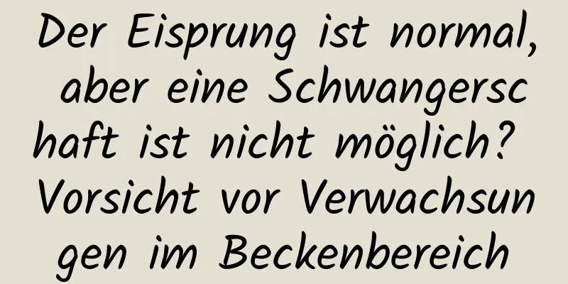 Der Eisprung ist normal, aber eine Schwangerschaft ist nicht möglich? Vorsicht vor Verwachsungen im Beckenbereich