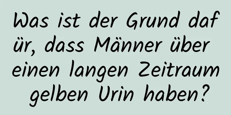 Was ist der Grund dafür, dass Männer über einen langen Zeitraum gelben Urin haben?