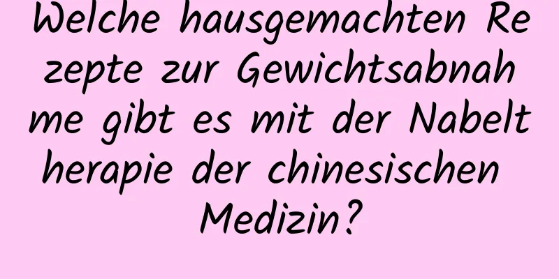 Welche hausgemachten Rezepte zur Gewichtsabnahme gibt es mit der Nabeltherapie der chinesischen Medizin?