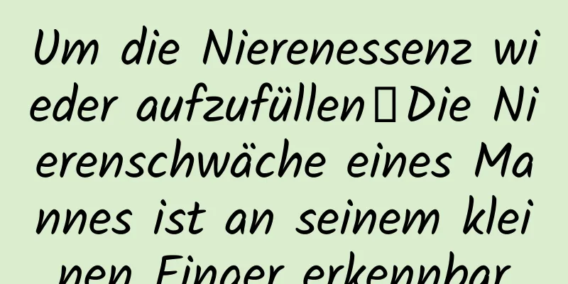 Um die Nierenessenz wieder aufzufüllen丨Die Nierenschwäche eines Mannes ist an seinem kleinen Finger erkennbar