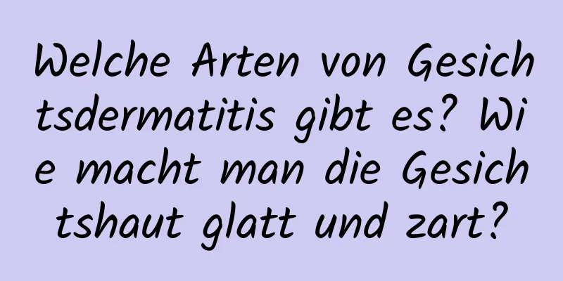 Welche Arten von Gesichtsdermatitis gibt es? Wie macht man die Gesichtshaut glatt und zart?