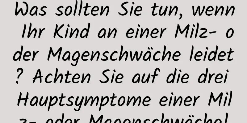 Was sollten Sie tun, wenn Ihr Kind an einer Milz- oder Magenschwäche leidet? Achten Sie auf die drei Hauptsymptome einer Milz- oder Magenschwäche!