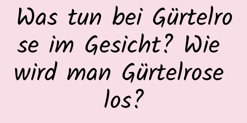 Was tun bei Gürtelrose im Gesicht? Wie wird man Gürtelrose los?