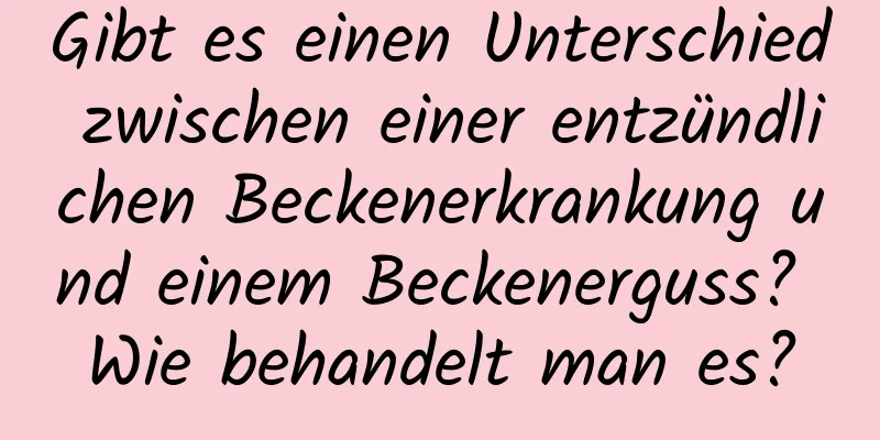 Gibt es einen Unterschied zwischen einer entzündlichen Beckenerkrankung und einem Beckenerguss? Wie behandelt man es?