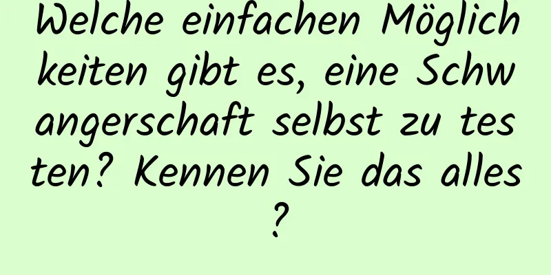 Welche einfachen Möglichkeiten gibt es, eine Schwangerschaft selbst zu testen? Kennen Sie das alles?