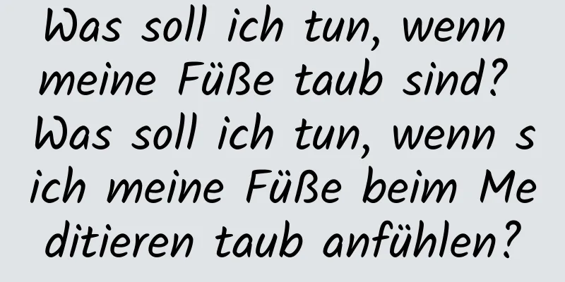 Was soll ich tun, wenn meine Füße taub sind? Was soll ich tun, wenn sich meine Füße beim Meditieren taub anfühlen?