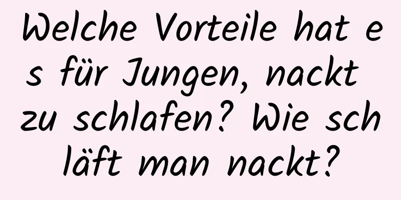 Welche Vorteile hat es für Jungen, nackt zu schlafen? Wie schläft man nackt?