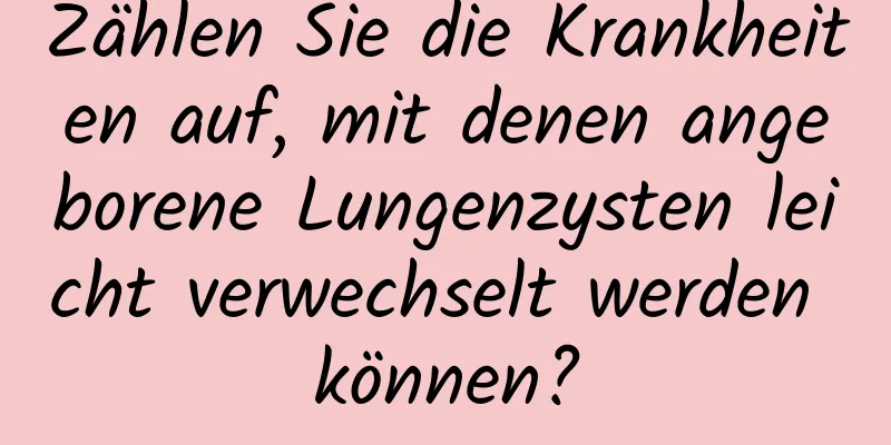 Zählen Sie die Krankheiten auf, mit denen angeborene Lungenzysten leicht verwechselt werden können?