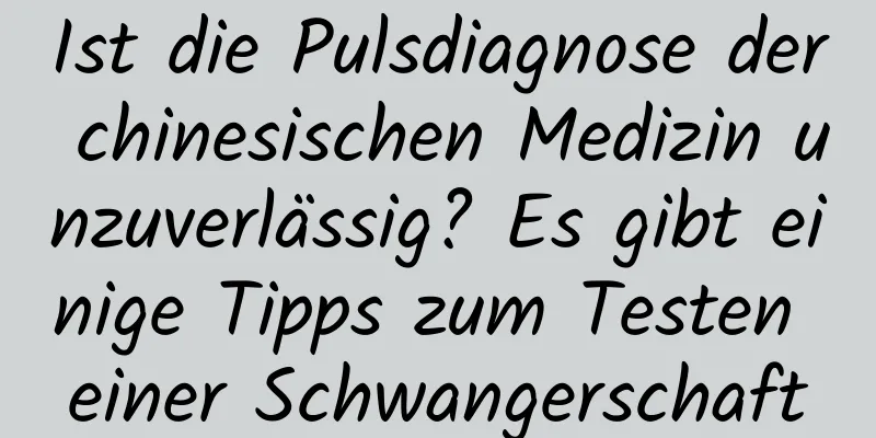 Ist die Pulsdiagnose der chinesischen Medizin unzuverlässig? Es gibt einige Tipps zum Testen einer Schwangerschaft