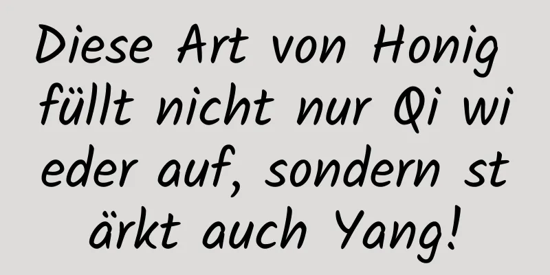 Diese Art von Honig füllt nicht nur Qi wieder auf, sondern stärkt auch Yang!