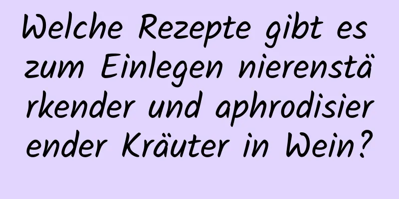 Welche Rezepte gibt es zum Einlegen nierenstärkender und aphrodisierender Kräuter in Wein?