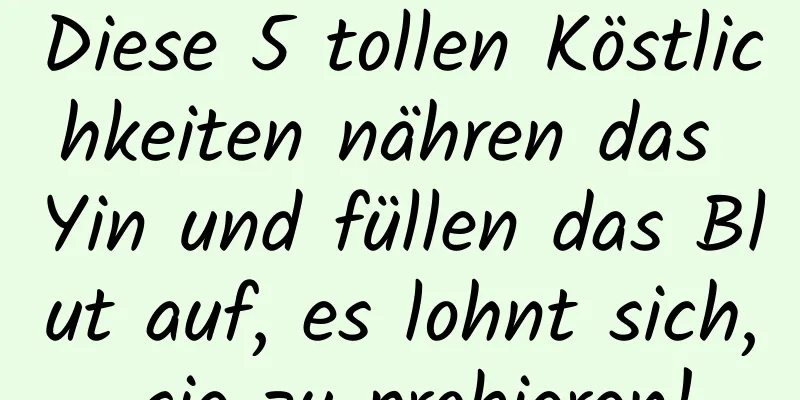 Diese 5 tollen Köstlichkeiten nähren das Yin und füllen das Blut auf, es lohnt sich, sie zu probieren!