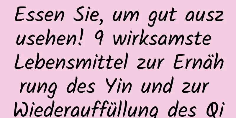 Essen Sie, um gut auszusehen! 9 wirksamste Lebensmittel zur Ernährung des Yin und zur Wiederauffüllung des Qi