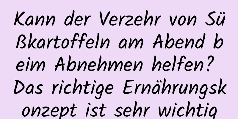 Kann der Verzehr von Süßkartoffeln am Abend beim Abnehmen helfen? Das richtige Ernährungskonzept ist sehr wichtig