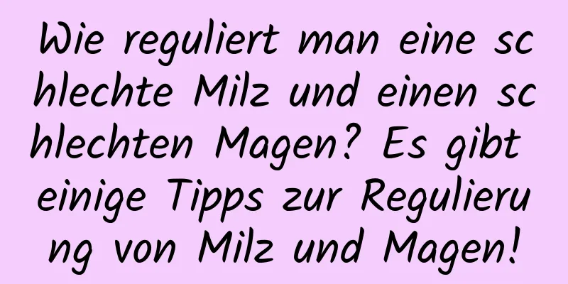 Wie reguliert man eine schlechte Milz und einen schlechten Magen? Es gibt einige Tipps zur Regulierung von Milz und Magen!