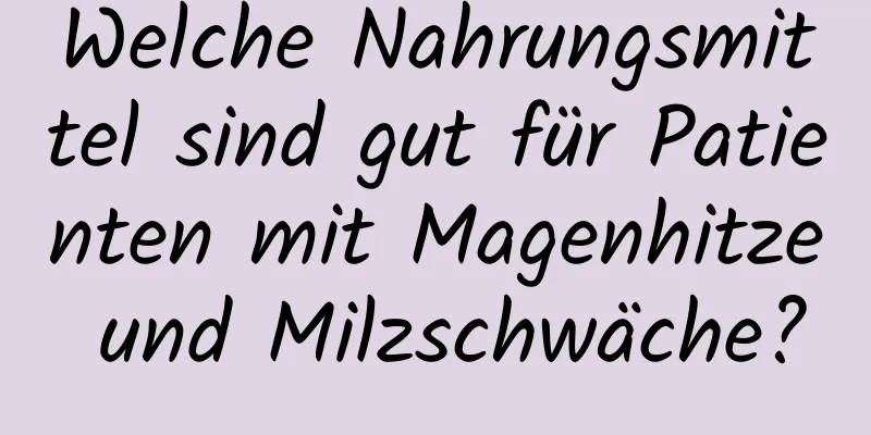 Welche Nahrungsmittel sind gut für Patienten mit Magenhitze und Milzschwäche?