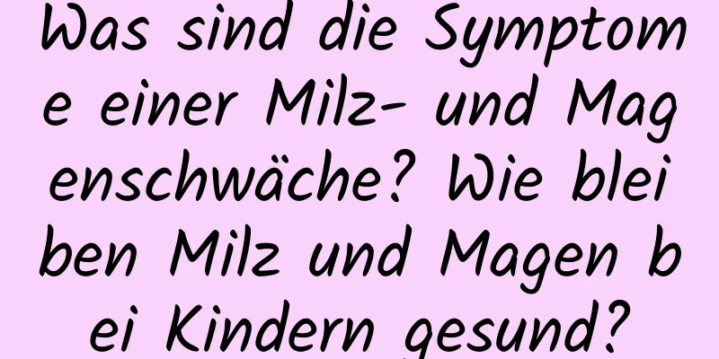 Was sind die Symptome einer Milz- und Magenschwäche? Wie bleiben Milz und Magen bei Kindern gesund?