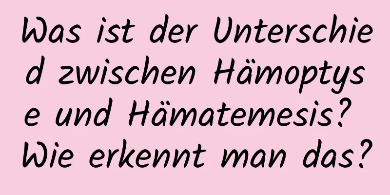 Was ist der Unterschied zwischen Hämoptyse und Hämatemesis? Wie erkennt man das?