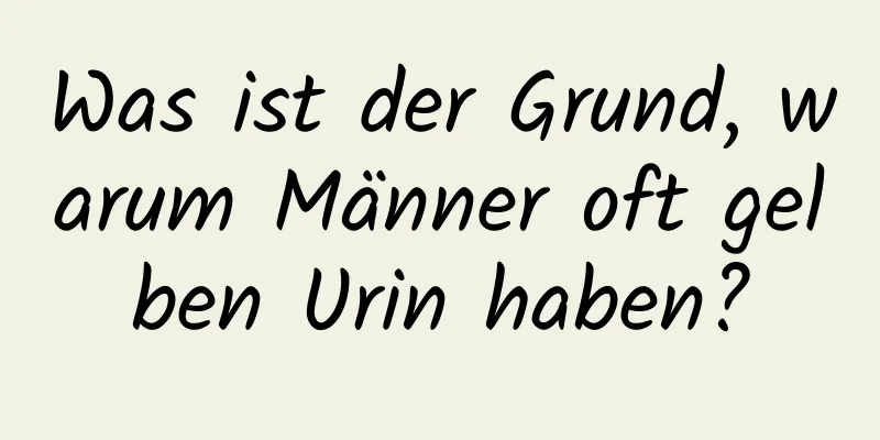 Was ist der Grund, warum Männer oft gelben Urin haben?