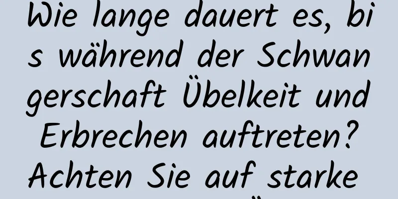 Wie lange dauert es, bis während der Schwangerschaft Übelkeit und Erbrechen auftreten? Achten Sie auf starke morgendliche Übelkeit