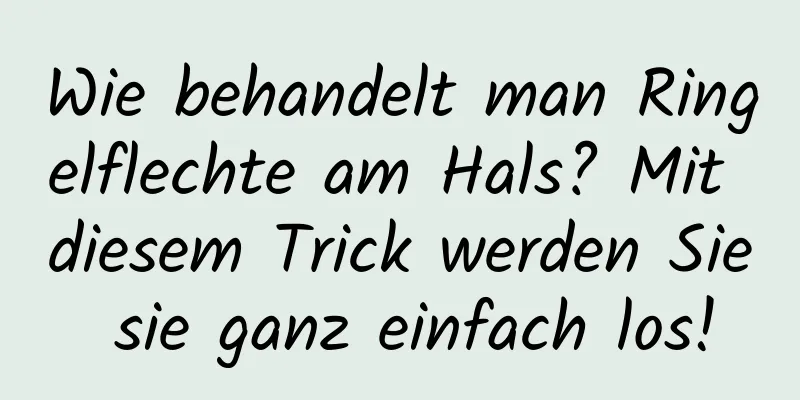 Wie behandelt man Ringelflechte am Hals? Mit diesem Trick werden Sie sie ganz einfach los!