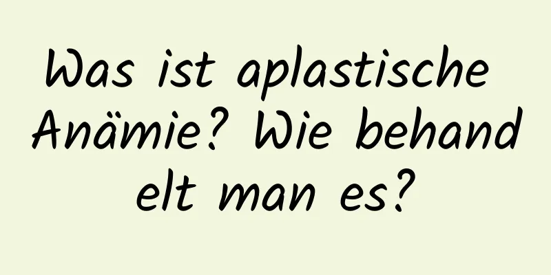 Was ist aplastische Anämie? Wie behandelt man es?