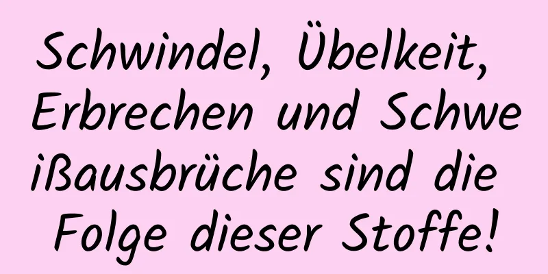 Schwindel, Übelkeit, Erbrechen und Schweißausbrüche sind die Folge dieser Stoffe!