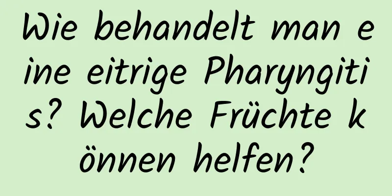 Wie behandelt man eine eitrige Pharyngitis? Welche Früchte können helfen?