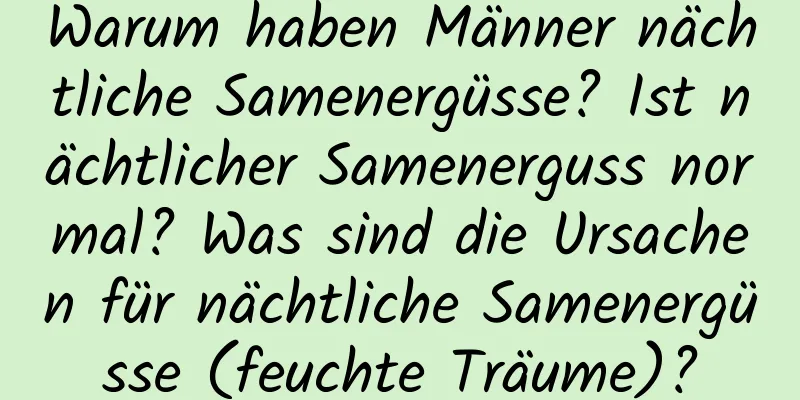 Warum haben Männer nächtliche Samenergüsse? Ist nächtlicher Samenerguss normal? Was sind die Ursachen für nächtliche Samenergüsse (feuchte Träume)?