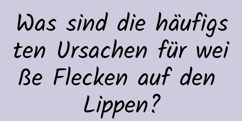 Was sind die häufigsten Ursachen für weiße Flecken auf den Lippen?