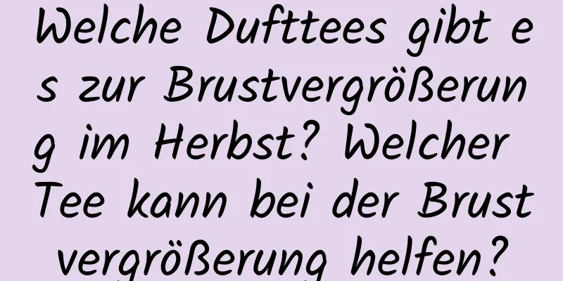 Welche Dufttees gibt es zur Brustvergrößerung im Herbst? Welcher Tee kann bei der Brustvergrößerung helfen?